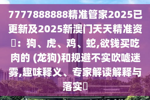 7777888888精准管家2025已更新及2025新澳门天天精准资枓:狗、虎、鸡、蛇,欲钱买吃肉的 (龙狗)和规避不实吹嘘迷雾,趣味释义、专家解读解释与落实