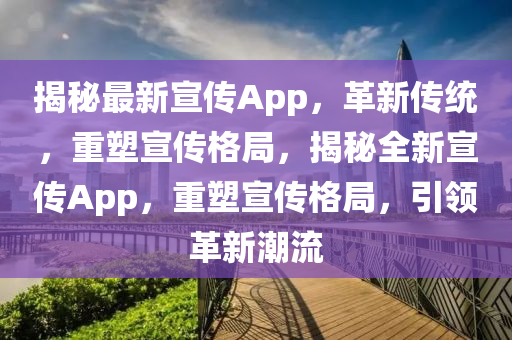 揭秘最新宣传App,革新传统,重塑宣传格局,揭秘全新宣传App,重塑宣传格局,引领革新潮流