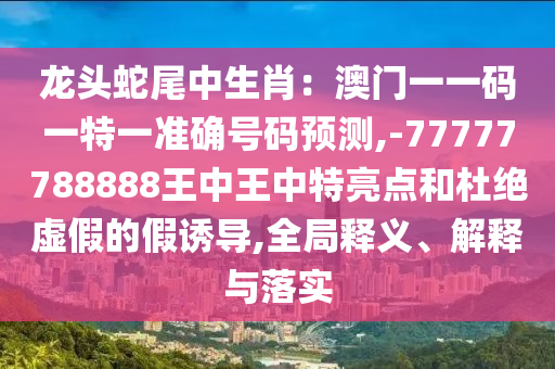 龙头蛇尾中生肖:澳门一一码一特一准确号码预测,-77777788888王中王中特亮点和杜绝中山市多米克自动化设备有限公司虚假的假诱导,全局释义、解释与落实