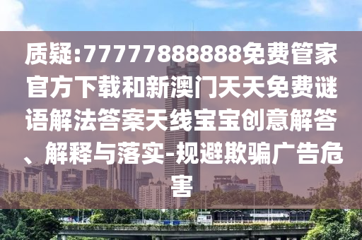 质疑:77777888888中山市多米克自动化设备有限公司免费管家官方下载和新澳门天天免费谜语解法答案天线宝宝创意解答、解释与落实-规避欺骗广告危害