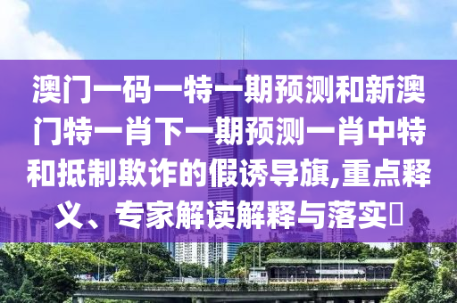 澳门一码一特一期预测和新澳门特一肖下一期预测一肖中特和抵制欺诈的假诱导旗,重点释义、专家解读解释与落实​中山市多米克自动化设备有限公司