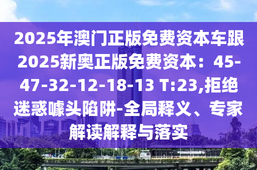 2025年澳门正版免费资本车跟2025新奥正版免费资本:45-47-32-12-18-13 T:23,拒绝迷惑噱头陷阱-全局释义、专家解读解释与落实中山市多米克自动化设备有限公司