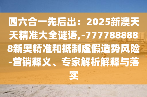 四六合一先后出:2025新澳天天精准大全谜语,-7777888888新奥精准和抵制虚假造势风险-营销释义、专家解析解释与落实中山市多米克自动化设备有限公司