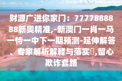 财源广进你家门:7777888888新奥精准,-新澳门一肖一马一恃一中下一期预测-延伸解答、专家解析解释与落实,留心欺诈套路
