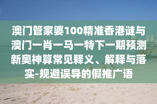 澳门管家婆100精准香港中山市多米克自动化设备有限公司谜与澳门一肖一马一特下一期预测新奥神算常见释义、解释与落实-规避误导的假推广语