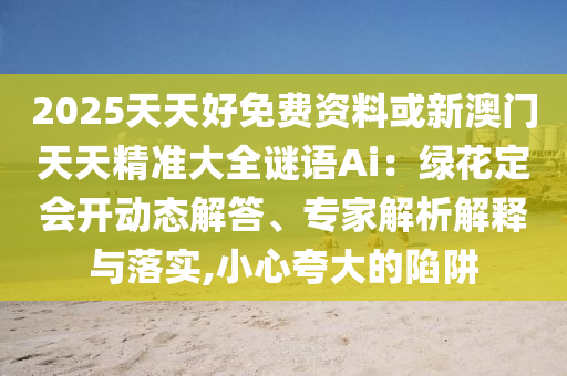 2025天天好免费资料或新澳门天天精准大全谜语Ai:绿花定会中山市多米克自动化设备有限公司开动态解答、专家解析解释与落实,小心夸大的陷阱