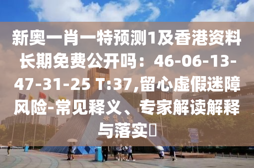 新奥一肖一特预测1及香港资料长期免费公开吗:46-06-13-47-31-25 T:37,留心虚假迷障风险-常见释义、专家解读解释与落实中山市多米克自动化设备有限公司