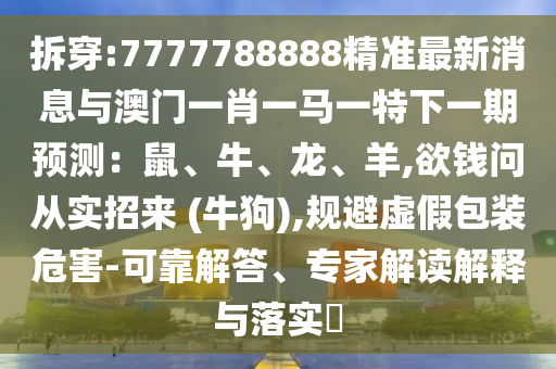 拆穿:7777788888精准最新消息与澳门一肖一马一特下一期预测:鼠、牛、龙、羊,欲钱问从实招来 (牛狗),规避虚假包装危害-可靠解答、专家解读解释与落实