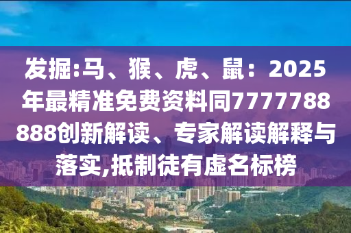 发掘:马、猴、虎、鼠:2025年最精准免费资料同7777788888创新解读、专家解读解释与落实,抵制徒有虚名标榜