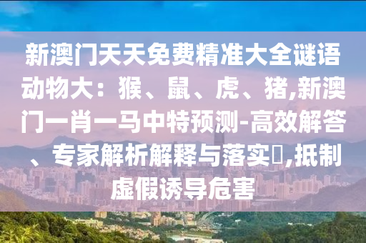 新澳门天天免费精准大全谜语动物大:猴、鼠、虎、猪,新澳门一肖一马中特预测-高效解答、专家解析解释与落实,抵制虚假诱导危害