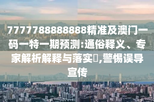 7777788888888精准及澳门一码一特一期预测:通俗释义、专家解析解释与落实,警惕误导宣传
