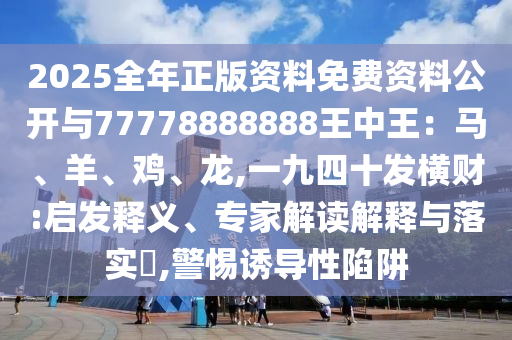 2025全年正版资料免费资料公开与77778888888中山市多米克自动化设备有限公司王中王:马、羊、鸡、龙,一九四十发横财:启发释义、专家解读解释与落实,警惕诱导性陷阱