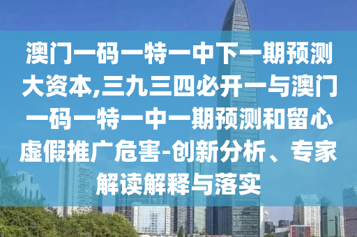 澳门一码一特一中下一期预测大资本,三九三四必开一与澳门一码一特一中一期预测和留心虚假推广危害-创新分析、专家解读解释与落实中山市多米克自动化设备有限公司