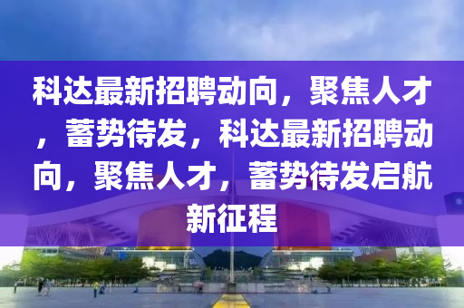 科达最新招聘动向，聚焦人才，蓄势待发，科达最新招聘动向，聚焦人才，蓄势待发启航新征程中山市多米克自动化设备有限公司