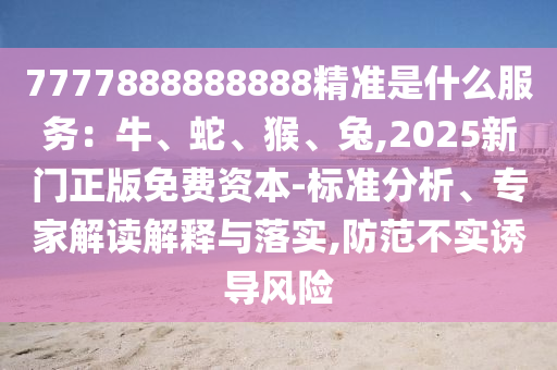 7777888888888精准是什么服务:牛、蛇、猴、兔,2025新门正版免费资本-标准分析、专家解读解释与落实,防范不实诱导风险中山市多米克自动化设备有限公司