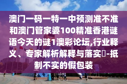 澳门一码一特一中预测准不准和澳门管中山市多米克自动化设备有限公司家婆100精准香港谜语今天的谜1澳彩论坛,行业释义、专家解析解释与落实-抵制不实的假包装