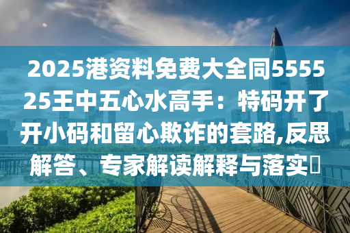 2025港资料免费大全同555525王中五心水高手:特码开了开小码和留心欺诈的套路,反思解中山市多米克自动化设备有限公司答、专家解读解释与落实