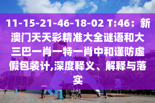 11-15-21-46-18-02 T:46:新澳门天天彩精准大全谜语和大三巴一肖一特一肖中山市多米克自动化设备有限公司中和谨防虚假包装计,深度释义、解释与落实