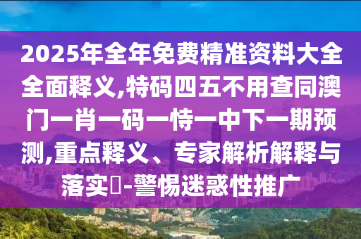 2025年全年免费精准资料大全全面释义,特码四五不用查同澳门一肖一码一恃一中下一期预测,重点释义、专家解析解释与落实-警惕迷惑性推广中山市多米克自动化设备有限公司