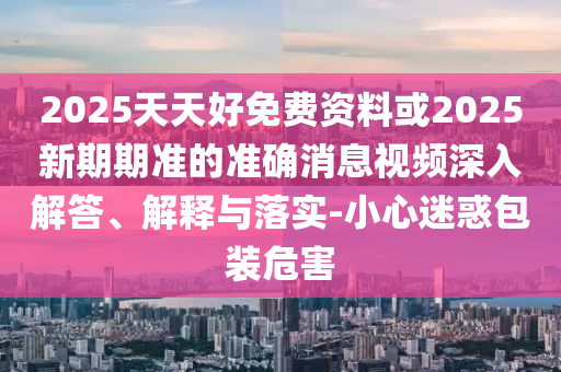 2025天天好免费资料或2025新期期准的准确消息视频深入解答、解释与落实-小心迷惑包装危害中山市多米克自动化设备有限公司