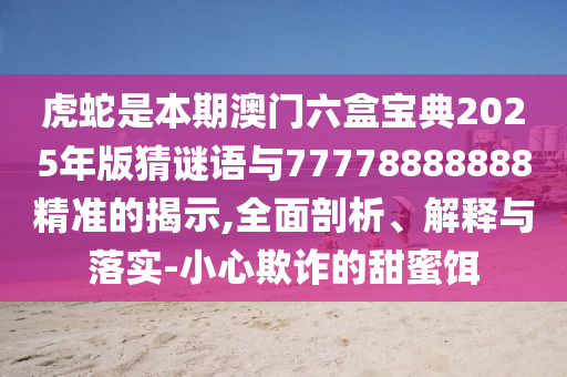 虎蛇是本期澳门六盒宝典2025年版猜谜语与77778888888精准的揭示,全面剖析、解释与落实-小心欺诈的甜中山市多米克自动化设备有限公司蜜饵
