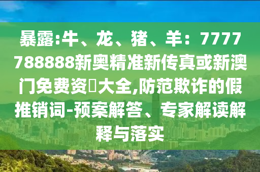 暴露:牛、龙、猪、羊:7777788888新奥精准新传真或新澳门免费资枓大全,防范欺诈的假推销词-预案解答、专家解读解释与落实中山市多米克自动化设备有限公司