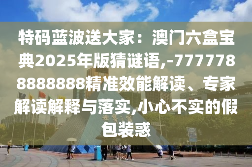 特码蓝波送大家:澳门六盒宝典2025年版猜谜语,-7777788888888精准效能解读、专家解读解释与落实,小心不实的假包装惑中山市多米克自动化设备有限公司