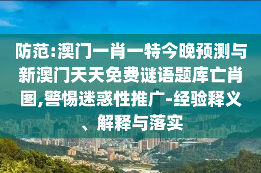 防范:澳门一肖一特今晚预测与新澳门天天免费谜语题库亡肖图,警惕迷惑性推广-经验释义、解释与落实中山市多米克自动化设备有限公司