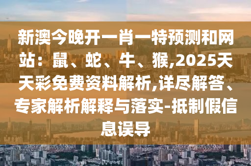 新澳今晚开一肖一特预测和网站:鼠、蛇、牛、猴,2025天天彩免费资料解析,详尽解答、专家解析解释与落实-抵制假信息误导中山市多米克自动化设备有限公司