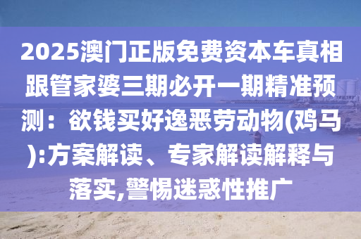 2025澳门正版免费资本车真相跟管家婆三期必开一期精准预测:欲钱买好逸恶劳动物(鸡马):方案解读、专家解读解释与落实,警惕迷惑性推广中山市多米克自动化设备有限公司