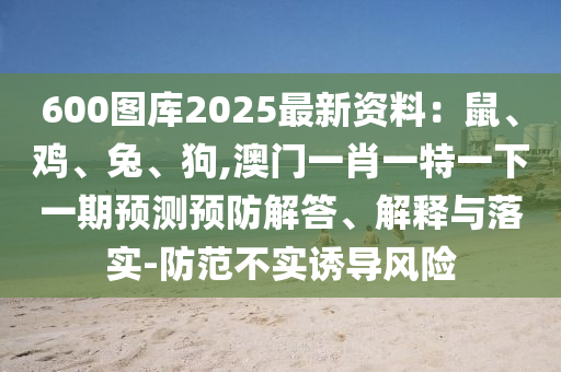 600图库2025最新资料：鼠、鸡、兔、狗,澳门一肖一特一下一期预测预防解答、解释与落实-防范不实诱导风险中山市多米克自动化设备有限公司