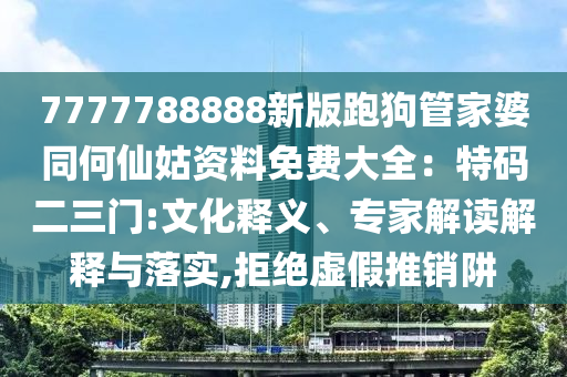 7777788888新版跑狗管家婆同何仙姑资料免费大全:特码二三门:文化释义、专家解读解释与落实,拒绝虚假推销阱