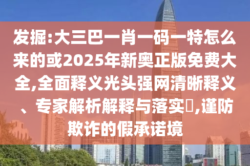 发掘:大三巴一肖一码一特怎么来的或2025年新奥正版免费大全,全面释义光头强网清晰释义、专家解析解释与落实,谨防欺诈的假承诺境中山市多米克自动化设备有限公司
