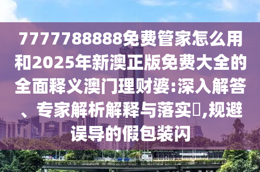 7777788888免费管家怎么用和2025年中山市多米克自动化设备有限公司新澳正版免费大全的全面释义澳门理财婆:深入解答、专家解析解释与落实​,规避误导的假包装闪