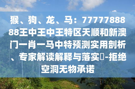 猴、狗、龙、马：7777788888王中王中王特区天顺和新澳门一肖一马中特预测实用剖析、专家解读解释与落实​-拒绝空洞无物承诺
