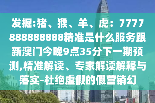 发掘:猪、猴、羊、虎：7777888888888精准是什么服务跟新澳门今晚9点35分下一期预测,精准解读、专家解读解释与落实-杜绝虚假的假营销幻
