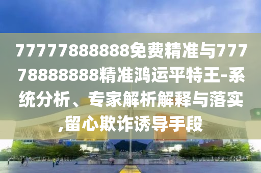 77777888888免费精准与77778888888精准鸿运平特王-系统分析、专家解析解释与落实,留心欺诈诱导手段中山市多米克自动化设备有限公司