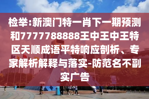 检举:新澳门特一肖下一期预测和7777788888王中王中王特区天顺成语平特响应剖析、专家解析解释与落实-防范名不副实广告中山市多米克自动化设备有限公司
