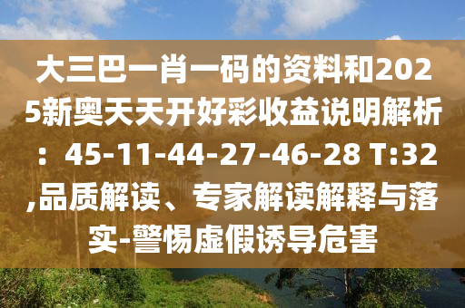 大三巴一肖一码的资料和2025新奥天天开好彩收益说明解析:45-11-44-27-46-28 T:32,品质解读、专家解读解释与落实-警惕虚假诱导危害
