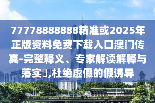 77778888888精准或2025年正版资料免费下载入口澳门传真-完整释义、专家解读解释中山市多米克自动化设备有限公司与落实,杜绝虚假的假诱导