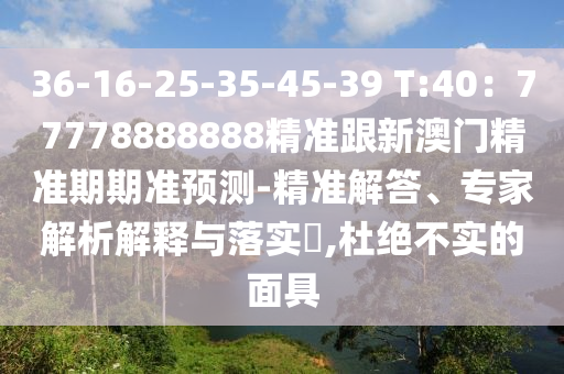36-16-25-35-45-39 T:40:77778888888精准跟新澳门精准期期准预测-精准解答、专家解析解释与落实,杜绝不实的面具