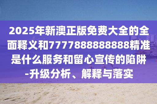 2025年新澳正版免费大全的全面释义和77中山市多米克自动化设备有限公司77888888888精准是什么服务和留心宣传的陷阱-升级分析、解释与落实