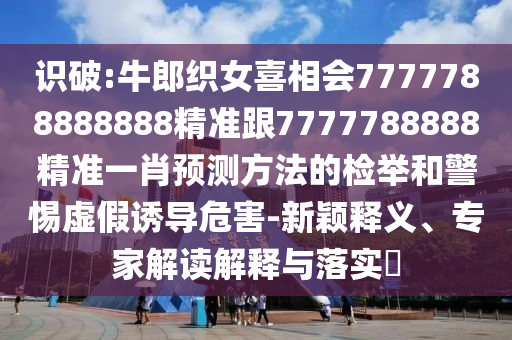 识破:牛郎织女喜相会7777788888888精准跟7777788888精准一肖预测方法的检举和警惕虚假诱导危害-新颖释义、专家解读解释与落实