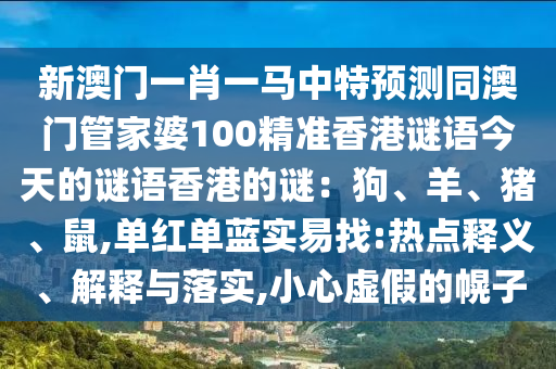 新澳门一肖一马中特预测同澳门管家婆100精准香港谜语今天的谜语香港的谜:狗、羊、猪、鼠,单红单蓝实易找:热点释义、解释与落实,小心虚假的幌子
