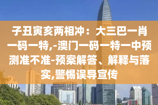 子丑寅亥两相冲:大三巴一肖一码一特,-澳门一码一特一中预测准不准-预案解答、解释与落实,警惕误导宣传