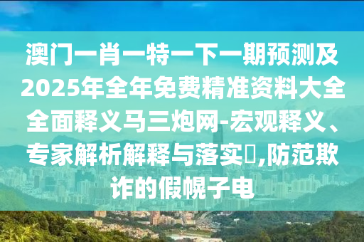 澳门一肖一特一下一期预测及2025年全年免费精准资料大全全面释义马三炮网-宏观释义、专家解析解释与落实,防范欺诈的假幌子电中山市多米克自动化设备有限公司