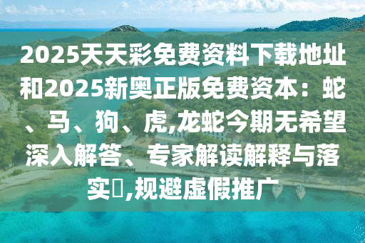 2025天天彩免费资料下载地址和2025新奥正版免费资本：蛇、马、狗、虎,龙蛇今期无希望深入解答、专家解读解释与落实​,规避虚假推广