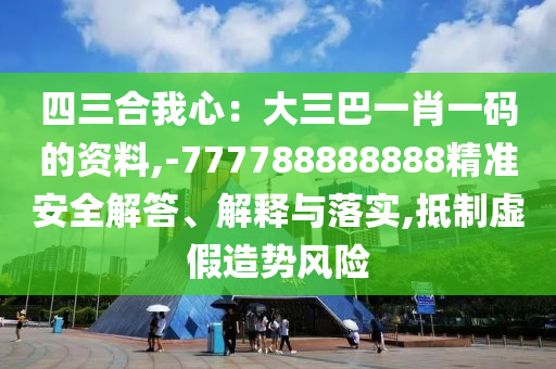 四三合我心：大三巴一肖一码的资料,-777788888888精准安全解答、解释与落实,抵制虚假造势风险