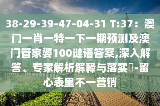 38-29-39-47-04-31 T:37：澳门一肖一特一下一期预测及澳门管家婆100谜语答案,深入解答、专家解析解释与落实​-留心表里不一营销