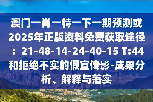 澳门一肖一特一下一期预测或2025年正版资料免费获取途径：21-48-14-24-40-15 T:44和拒绝不实的假宣传影-成果分析、解释与落实